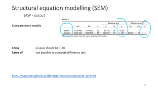 Structural equation modelling (SEM)
JASP - output
40
Compare more models
Chisq p-value should be > .05
Same df not possible to compute difference test
https://easystats.github.io/effectsize/reference/interpret_gfi.html
 