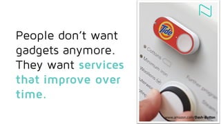 www.amazon.com/Dash-Button
People don’t want
gadgets anymore.
They want services
that improve over
time.
 