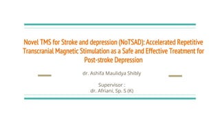 Novel TMS for Stroke and depression (NoTSAD): Accelerated Repetitive
Transcranial Magnetic Stimulation as a Safe and Effective Treatment for
Post-stroke Depression
dr. Ashifa Maulidya Shibly
Supervisor :
dr. Afriani, Sp. S (K)
 