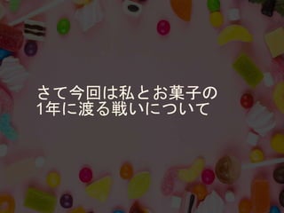 さて今回は私とお菓子の
1年に渡る戦いについて
 