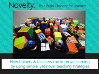 Novelty: It’s a Brain Changer for Learners
How trainers & teachers can improve learning
by using simple, yet novel teaching strategies.
 