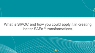 13
13
© Scaled Agile, Inc.
What is SIPOC and how you could apply it in creating
better SAFe ® transformations
 