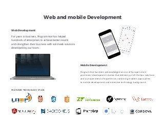 Program-Ace has been acknowledged as one of Europe's most
prominent development studios that delivers out-of-the-box solutions
and a unique blend of experience, combining modern approaches
to mobile development and extensive technology background.
Mobile Development
For years in business, Program-Ace has helped
hundreds of enterprises to achieve better results
and strengthen their business with solid web solutions
developed by our team.
FEATURED TECHNOLOGY STACK
Web Development
Web and mobile Development
 