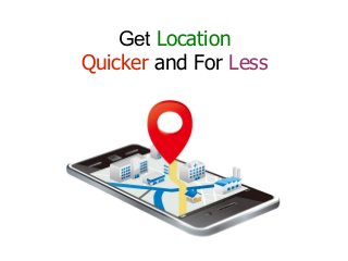 Get Location 
Quicker and For Less 
 
