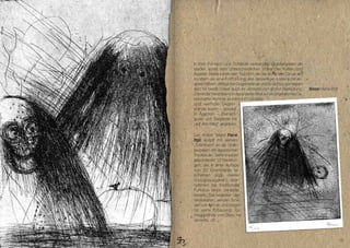 In ihrer Funktion und Symbolik verbanden Grabbeigaben die
beiden sonst sehr unterschiedlichen Völker der Kelten und
Ägypter. Beide sahen den Tod nicht als das Ende aller Dinge an,
sondern als eine Fortführung des diesseitigen Lebens mit an-
deren Mitteln. Alltägliche Gegenstände und Einrichtungen waren
also für beide Völker auch im Jenseits von großer Bedeutung.        Bilder René Böll
 Damit der Verstorbene in der anderen Welt auf ein angenehmes Da-
sein hoffen konnte, wurden ihm nützliche
und wertvolle Gegen-
stände sowie – speziell
in Ägypten – Dienerﬁ-
guren und Sargtexte mit
„auf den Weg“ gegeben.

Der Kölner Maler René
Böll knüpft mit seinem
„Totenbuch“ an die Grab-
beigaben der ägyptischen
Tradition an. Seine in Leder
gebundenen 12 Radierun-
gen, die in einer Auflage
von 20 Exemplaren er-
scheinen (zzgl. zweier
Vorzugsausgaben), über-
nehmen die traditionelle
Funktion eines Jenseits-
führers: Sie begleiten den
Verstorbenen, wenden Scha-
den von ihm ab und sorgen
für seine Erbauung. Ein
Weggefährte vom Dies- ins
Jenseits. cb



                                                                                       19
 