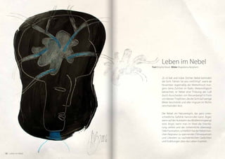 Leben im Nebel
                      Text Brigitte Maser Bilder Magdalena Bergheim



                               „Es ist kalt und trübe. Dichter Nebel behindert
                               die Sicht. Fahren Sie also vorsichtig!“, warnt ab
                               November regelmäßig der Wetterfrosch mor-
                               gens seine Zuhörer im Radio. Meteorologisch
                               betrachtet, ist Nebel eine Trübung der Luft
                               durch Ausscheiden von Wasserdampf in Form
                               von kleinen Tröpfchen, die die Sicht auf wenige
                               Meter beschränkt und alles ringsum im Nichts
                               verschwinden lässt.

                               Der Nebel: ein Naturereignis, das ganz unter-
                               schiedliche Gefühle hervorrufen kann. Ärger,
                               wenn auf der Autobahn das Blickfeld eingeengt
                               wird. Angst, wenn man im Wald die Orientie-
                               rung verliert und das Unheimliche überwiegt.
                               Oder Faszination, schließlich hat der Nebel man-
                               chen Regisseur zu spannenden Filmsequenzen
                               und Literaten zu nachdenklichen Gedichten
                               und Erzählungen über das Leben inspiriert.



32 – Leben im Nebel
 