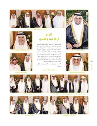 ‫سمو ولي العهد الشيخ نواف األحمد الصباح‬

‫أفراح‬
‫آل األحمد والقندي‬
‫المعرس أحمد محمد األحمد‬

‫48‬
‫بالمبارك‬

‫�شارك �سمو ويل العهد ال�شيخ ن��واف الأحمد‬
‫ال�صباح, �آل الأحمد و�آل القندي فرحتهما يف‬
‫احلفل ال��ذي �أقامه حممد �أحمد الأحمد يف‬
‫�صالة امليلم مبنا�سبة زفاف جنله “�أحمد” على‬
‫كرمية �أحمد يو�سف القندي، بح�ضور عدد من‬
‫ال�شيوخ وال�شخ�صيات الر�سمية وجمع من الأهل‬
‫والأ�صدقاء ممن قدموا �أطيب التهاين للعرو�سني‬
‫ومتنوا لهما حياة رافلة بال�سعادة.‬
‫�أل���ف م�ب�روك ودام� ��ت الأف � ��راح يف دياركم‬
‫العامرة.‬

‫أحمد يوسف القندي والد العروس‬

‫العديلية - 00:7 مساء‬
‫ً‬
‫محمد أحمد األحمد والد المعرس‬

‫الشيخ مبارك سالم الصباح‬

‫سمو الشيخ ناصر المحمد - الشيخ فواز الخالد الصباح - صالح الفضالة‬

‫جاسم الخرافي - عبداهلل القندي‬

‫الشيخ محمد عبداهلل المبارك‬

‫الشيخ محمد الخالد‬

 