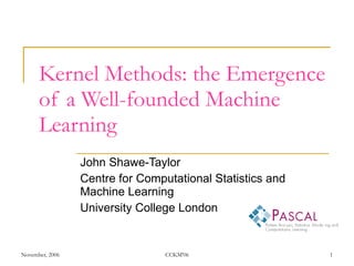 Kernel Methods: the Emergence of a Well-founded Machine Learning John Shawe-Taylor Centre for Computational Statistics and Machine Learning University College London 