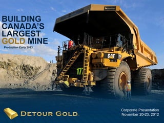 BUILDING
CANADA’S
LARGEST
GOLD MINE
Production Early 2013




                        Corporate Presentation
                        November 20-23, 2012
   1
 