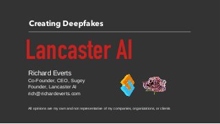 Creating Deepfakes
Lancaster AI
Richard Everts
Co-Founder, CEO, Sugey
Founder, Lancaster AI
rich@richardeverts.com
All opinions are my own and not representative of my companies, organizations, or clients
 