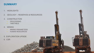 3
SUMMARY
1. HIGHLIGHTS
2. GEOLOGY – RESERVES & RESOURCES
3. CONSTRUCTION
─ PROCESSING
─ TIMETABLE
4. MINING
─ MINING PARAMETERS
─ HUMAN RESOURCES
5. EXPLORATION UPSIDE
6. CSR
 