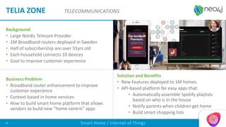 Background
• Large Nordic Telecom Provider
• 1M Broadband routers deployed in Sweden
• Half of subscribership are over 55yrs old
• Each household connects 10 devices
• Goal to improve customer experience
Business Problem
• Broadband router enhancement to improve
customer experience
• Context-based in home services
• How to build smart home platform that allows
vendors to build new “home-centric” apps
Solution and Benefits
• New Features deployed to 1M homes
• API-based platform for easy apps that:
• Automatically assemble Spotify playlists
based on who is in the house
• Notify parents when children get home
• Build smart shopping lists
TELIA ZONE TELECOMMUNICATIONS
Smart Home / Internet of Things38
EE Customer since 2016 Q4
 