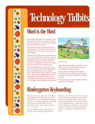 Technology Tidbits                                                           NOVEMBER              2007




Word is the Word
First through Eighth graders are working on units in
Microsoft Word. Word is a word processing pro-
gram that most people use when they want to type
things such as letters and reports.
First and Second graders will be writing stories as
their final project. The unit will teach them how to
change the font, use the mouse, open & save docu-
ments and print.
Third and Fourth graders will be reviewing the top-
ics first and second graders are learning. They will
also be learning how to use toolbars, spell checker,
cut/copy/paste, alignment, scroll bars and how to
                                                          Colonial Life
erase text. The final projects in their classes will be
flyers for their favorite movie/cd/video game.            Egypt. Eighth graders will be writing about the turn
                                                          of the century. Fifth graders will be comparing/
Fifth through Eighth graders are learning a neces-
sary skill for any high school and/or college student.    contrasting Native American groups.
They are learning the proper way to outline in            Projects will be on display again in the hallway.
Word. Students will be using the skills they already      Seventh grades reports will be featured on the bul-
have in Word, as well as applying the new ones, in        letin board since they go along with the Thanksgiv-
making reports and outlines on a topic from class.        ing theme.
Seventh grade will be reporting on Colonial Amer-
                                                          Other grades projects will be available for viewing
ica. Sixth graders will be teaching me about Ancient
                                                          on pageflakes.com/tdgibala




Kindergarten Keyboarding
The Kindergarten class is awesome! They enthusi-          they choose. Most of them ask me if there are any
astically type each time asked. Right now they are        words in what they have typed. We look together
learning home row. We began by learning the keys          and see if we can kind any. Next we go over the
“f” and “a”. It was tricky to type with our left hand     key to be typed that day. After the lesson, students
when most of us are right handed. Next we                 practice typing the letter(s). I walk around to make
learned the “j” and “;” keys. Finally we will learn       sure the students are typing with the correct fingers
“s”, “d”, “k”, and “l”.                                   and the correct hand. It is really a fun learning ex-
                                                          perience. Stay tuned to see what the class does
The class really loves to type! I allow them to
                                                          next!
warm up for a few minutes by typing what ever