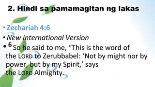 2. Hindi sa pamamagitan ng lakas
•Zechariah 4:6
•New International Version
•6 So he said to me, “This is the word of
the LORD to Zerubbabel: ‘Not by might nor by
power, but by my Spirit,’ says
the LORD Almighty.
 