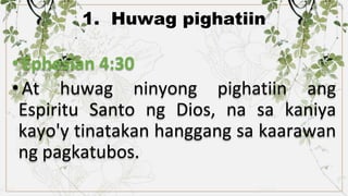 1. Huwag pighatiin
•Ephesian 4:30
•At huwag ninyong pighatiin ang
Espiritu Santo ng Dios, na sa kaniya
kayo'y tinatakan hanggang sa kaarawan
ng pagkatubos.
 