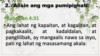 2. Alisin ang mga pumipighati
•Ephesian 4:31
•Ang lahat ng kapaitan, at kagalitan, at
pagkakaalit, at kadaldalan, at
panglilibak, ay mangaalis nawa sa inyo,
pati ng lahat ng masasamang akala:
 