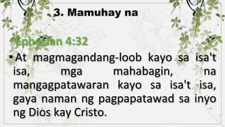 3. Mamuhay na
•Ephesian 4:32
•At magmagandang-loob kayo sa isa't
isa, mga mahabagin, na
mangagpatawaran kayo sa isa't isa,
gaya naman ng pagpapatawad sa inyo
ng Dios kay Cristo.
 