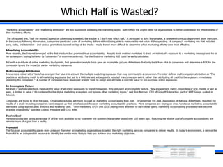 Which Half is Wasted? &quot;Marketing accountability&quot; and &quot;marketing attribution&quot; are two buzzwords sweeping the marketing world.  Both reflect the urgent need for organizations to better understand the effectiveness of their marketing efforts.   The oft-quoted line, &quot;Half the money I spend on advertising is wasted; the trouble is I don't now which half,&quot; is attributed to John Wanamaker, a nineteenth century department store merchant.  In the century following Wanamaker, companies spent vast sums of marketing dollars without being able to measure the real value of the spending.  A company's marketing mix that included print, radio, and television - and various promotions layered on top of the media - made it even more difficult to determine which marketing efforts were most effective.   Advertising Accountability More recently, the Internet emerged as the first medium that promised true accountability.  Analytic tools enabled marketers to track an individual's exposure to a marketing message and his or her subsequent buying behavior (a &quot;conversion&quot; in ecommerce terms).  For the first time marketing ROI could be easily calculated.    But with a multitude of online marketing touchpoints, first generation analytic tools gave an incomplete picture. Advertisers that only track from click to conversion and determine a ROI for the conversion ignore the impact of earlier marketing exposures.   Multi-campaign Attribution A new more robust set of tools has emerged that take into account the multiple marketing exposures that may contribute to a conversion. Forrester defines multi-campaign attribution as &quot;The practice of attributing credit to all marketing exposures that led to a Web site and subsequently resulted in a conversion event, rather than attributing all credit to the exposure immediately preceding the conversion.&quot;  A number of companies have developed analytic tools to assign and attribute a concrete value to pre-purchase online exposures.    An Incomplete Picture But even if sophisticated tools measure the value of all online exposures to brand messaging, they still paint an incomplete picture. &quot;Any engagement metric, regardless of first, middle or last ad seen, is limited in value if it's contained to the digital marketing ecosystem and ignores other marketing inputs,&quot; said Rob Norman, CEO of GroupM Interaction, part of WPP Group, quoted in Adweek. Companies are trying to fill in the gaps.  Organizations today are more focused on marketing accountability than ever.  In September the ANA (Association of National Advertisers) reported the results of a study revealing companies have stepped up their emphasis and focus on marketing accountability practices.  More companies are relying on cross-functional marketing accountability teams and using sophisticated analytics and modeling tools.  &quot;With marketers, CFO's and CEOs paying more attention to each dollar spent, marketing accountability processes have become strategic imperatives,&quot; said Bob Liodice, President and CEO, ANA.   Elusive Goal Marketers today are taking advantage of all the tools available to try to answer the question Wanamaker posed over 100 years ago.  Reaching the elusive goal of complete accountability still remains more of a goal than a reality.   PromoAid The focus on accountability places more pressure than ever on marketing organizations to select the right marketing services companies to deliver results.  In today's environment, a service like PromoAid is an indispensible resource to identify the vendor most likely to help you achieve your marketing objectives.    