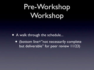 Pre-Workshop
         Workshop

• A walk through the schedule...
 • (bottom line=”not necessarily complete
    but deliverable” for peer review 11/23)
 
