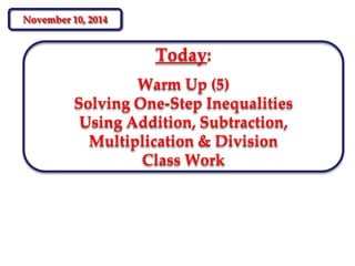 Today:
Warm Up (5)
Solving One-Step Inequalities
Using Addition, Subtraction,
Multiplication & Division
Class Work
November 10, 2014
 