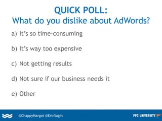 5@ChappyMargot @erinsagin
QUICK POLL:
What do you dislike about AdWords?
a) It’s so time-consuming
b) It’s way too expensive
c) Not getting results
d) Not sure if our business needs it
e) Other
@ChappyMargot @ErinSagin
 