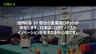 21
工場の AI
世界には 20 億台の産業用ロボットが
存在します。日本は、ロボティクスの
イノベーションが生まれる中心地です。
 