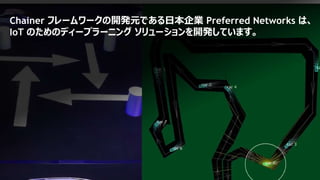 26
Chainer フレームワークの開発元である日本企業 Preferred Networks は、
IoT のためのディープラーニング ソリューションを開発しています。
 