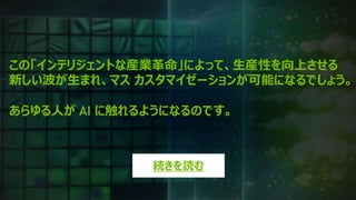 28
この「インテリジェントな産業革命」によって、生産性を向上させる
新しい波が生まれ、マス カスタマイゼーションが可能になるでしょう。
あらゆる人が AI に触れるようになるのです。
続きを読む
 