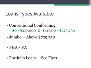 Loans Types Available	Conventional Conforming $0 - $417,000  &  $417,00 - $729,750Jumbo – Above $729,750FHA / VAPortfolio Loans  - See Flyer 