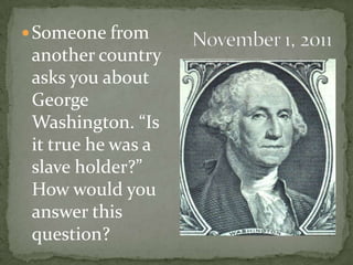  Someone from
 another country
 asks you about
 George
 Washington. “Is
 it true he was a
 slave holder?”
 How would you
 answer this
 question?
 
