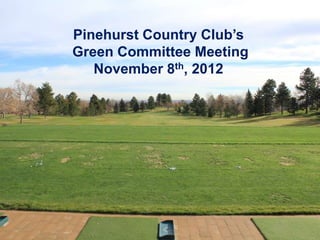 Pinehurst Country Club’s
Green Committee Meeting
   November 8th, 2012
 