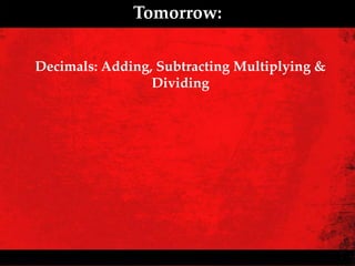 Tomorrow:

Decimals: Adding, Subtracting Multiplying &
                 Dividing
 