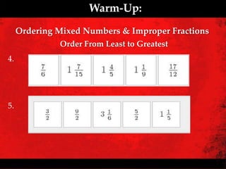 Warm-Up:
     Ordering Mixed Numbers & Improper Fractions
              Order From Least to Greatest
4.




5.
 