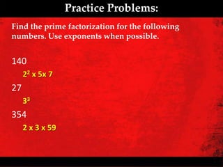 Practice Problems:
Find the prime factorization for the following
numbers. Use exponents when possible.


140
     22 x 5x 7
27
     33
354
     2 x 3 x 59
 