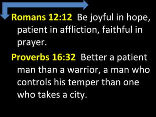 Romans 12:12 Be joyful in hope,
patient in affliction, faithful in
prayer.
Proverbs 16:32 Better a patient
man than a warrior, a man who
controls his temper than one
who takes a city.
 