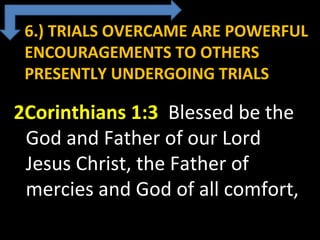 6.) TRIALS OVERCAME ARE POWERFUL
ENCOURAGEMENTS TO OTHERS
PRESENTLY UNDERGOING TRIALS
2Corinthians 1:3 Blessed be the
God and Father of our Lord
Jesus Christ, the Father of
mercies and God of all comfort,
 