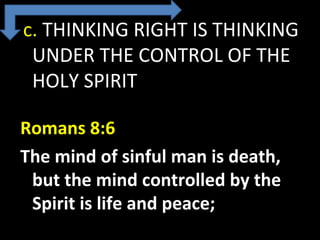  c. THINKING RIGHT IS THINKING 
UNDER THE CONTROL OF THE 
HOLY SPIRIT
Romans 8:6
The mind of sinful man is death,
but the mind controlled by the
Spirit is life and peace;
 