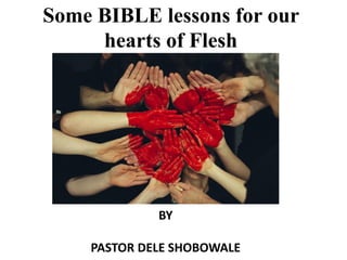 Some BIBLE lessons for our
hearts of Flesh
BY
PASTOR DELE SHOBOWALE
 