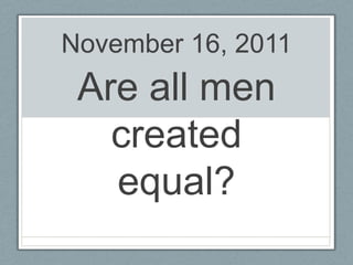 November 16, 2011
 Are all men
   created
   equal?
 