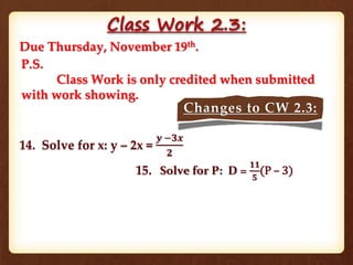 Class Work 2.3:
Due Thursday, November 19th.
P.S.
Class Work is only credited when submitted
with work showing.
14. Solve for x: y – 2x =
𝒚 −𝟑𝒙
𝟐
Changes to CW 2.3:
Solve for P: D =
𝟏𝟏
𝟓
(P – 3)15.
 