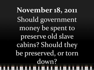 November 18, 2011
Should government
 money be spent to
 preserve old slave
cabins? Should they
be preserved, or torn
       down?
 
