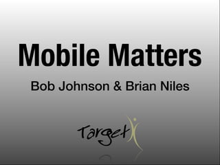 Mobile Matters
Bob Johnson & Brian Niles
 