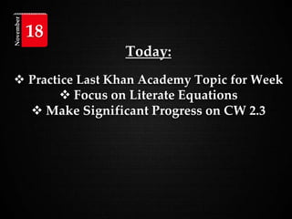 Today:
 Practice Last Khan Academy Topic for Week
 Focus on Literate Equations
 Make Significant Progress on CW 2.3
November
18
 