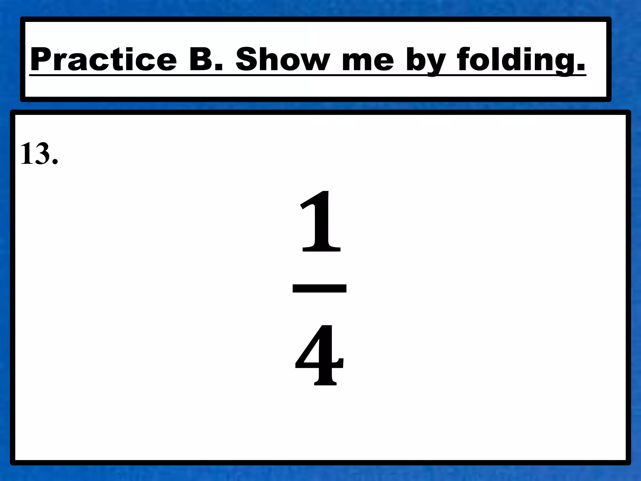 Practice B. Show me by folding.
13.
𝟏
𝟒
 