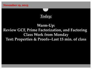 November 19, 2013

Today:
Warm-Up:
Review GCF, Prime Factorization, and Factoring
Class Work from Monday
Test: Properties & Proofs--Last 15 min. of class

 