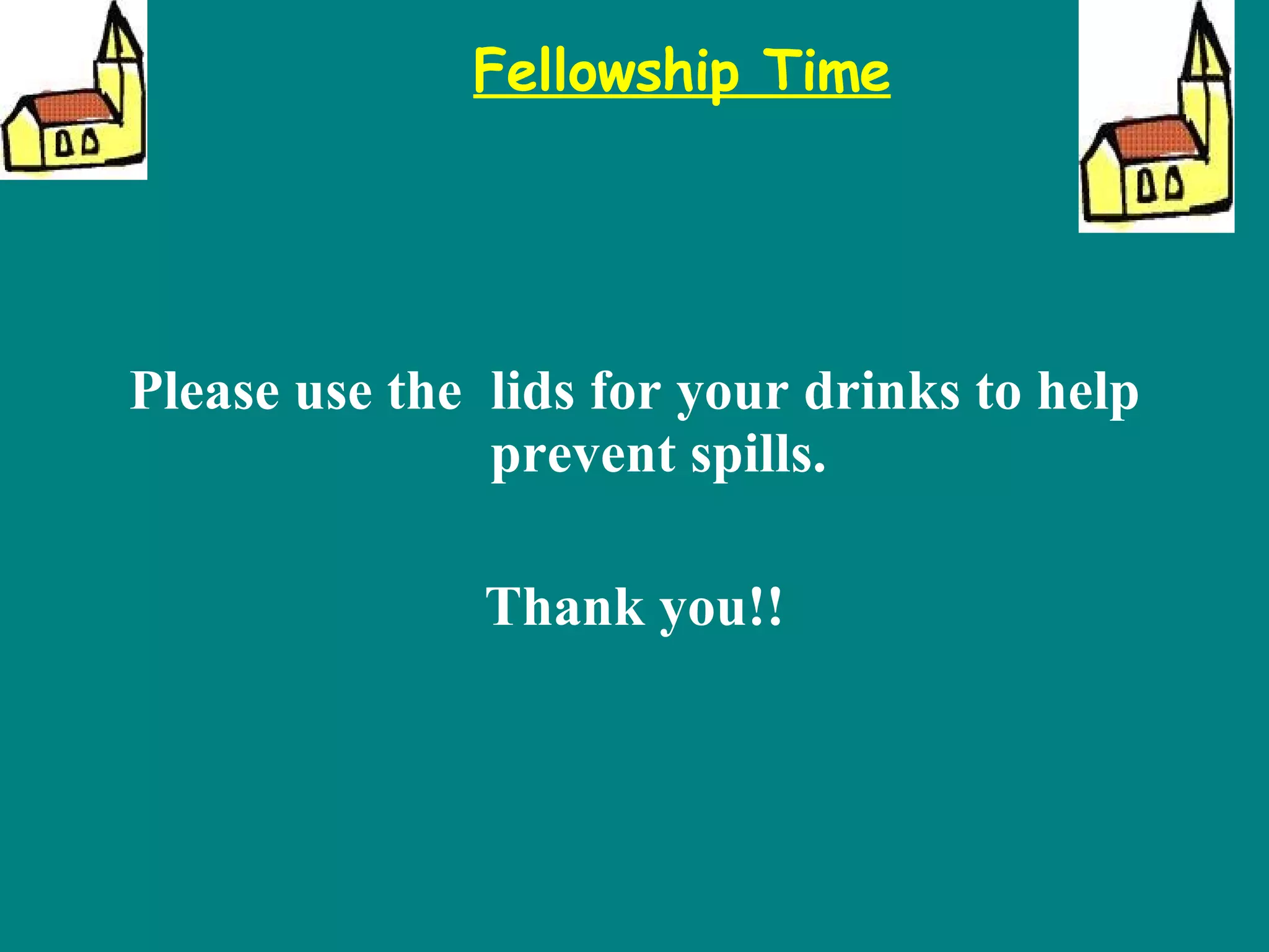 Please use the  lids for your drinks to help prevent spills. Thank you!! Fellowship Time 