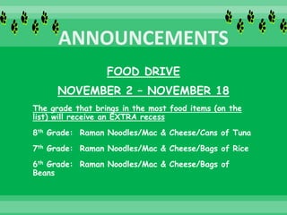 FOOD DRIVE
NOVEMBER 2 – NOVEMBER 18
The grade that brings in the most food items (on the
list) will receive an EXTRA recess
8th Grade: Raman Noodles/Mac & Cheese/Cans of Tuna
7th Grade: Raman Noodles/Mac & Cheese/Bags of Rice
6th Grade: Raman Noodles/Mac & Cheese/Bags of
Beans
 