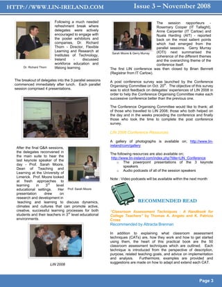 HTTP://WWW.LIN-IRELAND.COM                                                Issue 3 – November 2008

                             Following a much needed                                    The session rapporteurs -
                             refreshment break where                                    Rosemary Cooper (IT Tallaght),
                             delegates were actively                                    Anne Carpenter (IT Carlow) and
                             encouraged to engage with                                  Nuala Harding (AIT) - reported
                             the poster exhibitors and                                  back on the most salient points
                             companies, Dr. Richard                                     which had emerged from the
                             Thorn - Director, Flexible                                 parallel sessions. Gerry Murray
                             Learning and Research at                                   (IOTI) next summarised the
                                                             Sarah Moore & Gerry Murray
                             Institutes of Technology,                                  coherence of the different themes
                             Ireland      -     discussed                               and the overarching theme of the
                             workforce education and                                    conference itself.
       Dr. Richard Thorn     lifelong learning.             The first LIN conference was then closed by Brian Bennett
                                                            (Registrar from IT Carlow).
  The breakout of delegates into the 3 parallel sessions    A post conference survey was launched by the Conference
  commenced immediately after lunch. Each parallel          Organising Committee on Oct. 20th. The objective of this survey
  session comprised 4 presentations.                        was to elicit feedback on delegates’ experiences of LIN 2008 in
                                                            order to help the Conference Organising Committee make each
                                                            successive conference better than the previous one.

                                                            The Conference Organising Committee would like to thank; all
                                                            of those who travelled to LIN 2008; those who both helped on
                                                            the day and in the weeks preceding the conference and finally
                                                            those who took the time to complete the post conference
                                                            survey.

                                                            LIN 2008 Conference Resources

                                                            A gallery of photographs is available on; http://www.lin-
                                                            ireland/com/gallery
   After the final Q&A sessions,
   the delegates reconvened in
                                                            The following resources are also available on;
   the main suite to hear the
                                                            http://www.lin-ireland.com/index.php?title=LIN_Conference
   last keynote speaker of the
                                                                o The powerpoint presentations of the 3 keynote
   day - Prof. Sarah Moore,
                                                                     speakers
   Dean of Teaching and
                                                                o Audio podcasts of all of the session speakers
   Learning at the University of
   Limerick. Prof. Moore looked
                                                            Note : Video podcasts will be available within the next month
   at fresh approaches to
                        rd
   learning     in    3    level
   educational settings.    Her Prof. Sarah Moore
   presentation      drew    on
   research and development in
    teaching and learning to discuss dynamics,                               RECOMMENDED READ
   climates and cultures that can promote active,
   creative, successful learning processes for both         “Classroom Assessment Techniques : A Handbook for
   students and their teachers in 3rd level educational     College Teachers” by Thomas A. Angelo and K. Patricia
   environments.                                            Cross
                                                            Recommended by Attracta Brennan

                                                            In addition to explaining what classroom assessment
                                                            techniques (CATs) are, how they work and how to get started
                                                            using them, the heart of this practical book are the 50
                                                            classroom assessment techniques which are outlined. Each
                                                            technique is introduced from the perspective of description,
                                                            purpose, related teaching goals, and advice on implementation
                                                            and analysis.     Furthermore, examples are provided and
                                                            suggestions are made on how to adapt and extend each CAT.
                           LIN 2008



                                                                                                                   Page 3
 