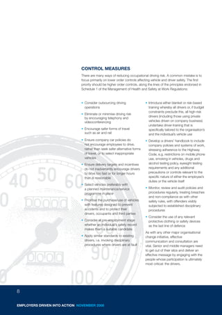 CONTROL MEASURES
                               There are many ways of reducing occupational driving risk. A common mistake is to
                               focus primarily on lower order controls affecting vehicle and driver safety. The first
                               priority should be higher order controls, along the lines of the principles endorsed in
                               Schedule 1 of the Management of Health and Safety at Work Regulations:



                               • Consider outsourcing driving                • Introduce either blanket or risk-based
                                 operations                                    training whereby all drivers or, if budget
                                                                               constraints preclude this, all high-risk
                               • Eliminate or minimise driving risk
                                                                               drivers (including those using private
                                 by encouraging telephony and
                                 videoconferencing                             vehicles driven on company business)
                                                                               undertake driver-training that is
                               • Encourage safer forms of travel               specifically tailored to the organisation’s
                                 such as air and rail                          and the individual’s vehicle use
                               • Ensure company car policies do              • Develop a drivers’ handbook to include
                                 not encourage employees to drive,             company policies and systems of work,
                                 rather than seek safer alternative forms      stressing adherence to the Highway
                                 of travel, or to select inappropriate         Code, e.g. restrictions on mobile phone
                                 vehicles                                      use, smoking in vehicles, drugs and
                               • Ensure delivery targets and incentives        alcohol testing policy, eyesight testing
                                 do not inadvertently encourage drivers        requirements and any additional
                                 to drive too fast or for longer hours         precautions or controls relevant to the
                                 than is reasonable                            specific nature of either the employee’s
                                                                               duties or the vehicle itself
                               • Select vehicles preferably with
                                 a planned maintenance/service               • Monitor, review and audit policies and
                                 programme in place                            procedures regularly, treating breaches
                                                                               and non-compliance as with other
                               • Prioritise the purchase/use of vehicles       safety rules, with offenders visibly
                                 with features designed to prevent             subjected to established disciplinary
                                 accidents and to protect their                procedures
                                 drivers, occupants and third parties
                                                                             • Consider the use of any relevant
                               • Consider at pre-employment stage              protective clothing or safety devices
                                 whether an individual’s safety record         as the last line of defence
                                 makes them a suitable candidate
                                                                             As with any other major organisational
                               • Apply similar standards to existing         change initiative, effective
                                 drivers, i.e. invoking disciplinary         communication and consultation are
                                 procedures where drivers are at fault       vital. Senior and middle managers need
                                                                             to get out of their silos and deliver an
                                                                             effective message by engaging with the
                                                                             people whose participation is ultimately
                                                                             most critical: the drivers.




8

EMPLOYERS DRIVEN INTO ACTION NOVEMBER 2008
 