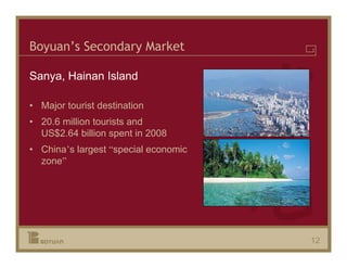 Boyuan’s Secondary Market

Sanya, Hainan Island

• Major tourist destination
• 20.6 million tourists and
  US$2.64 billion spent in 2008
• China’s largest “special economic
  zone”




                                      12
 